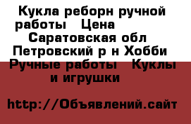 Кукла реборн ручной работы › Цена ­ 15 000 - Саратовская обл., Петровский р-н Хобби. Ручные работы » Куклы и игрушки   
